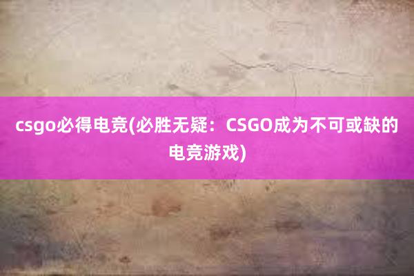 csgo必得电竞(必胜无疑：CSGO成为不可或缺的电竞游戏)