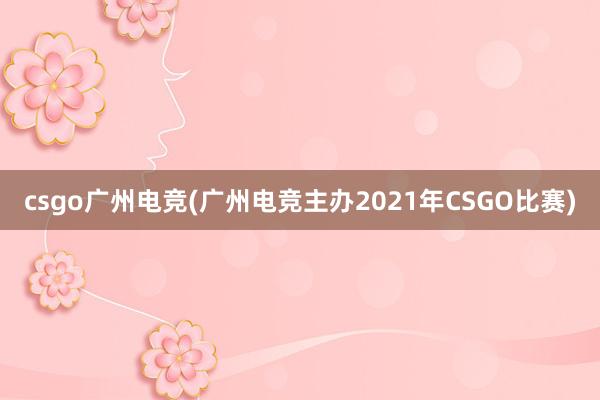 csgo广州电竞(广州电竞主办2021年CSGO比赛)