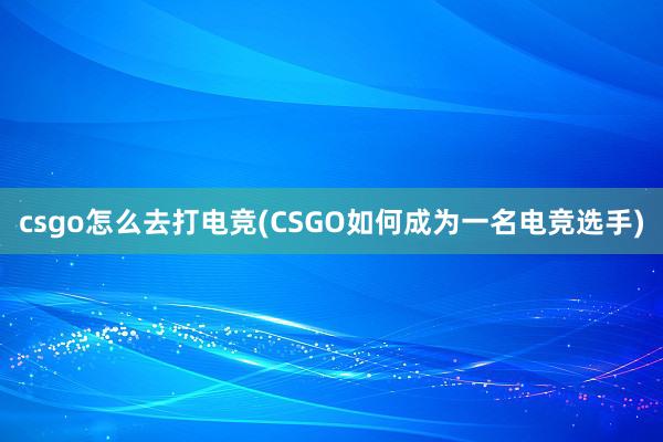 csgo怎么去打电竞(CSGO如何成为一名电竞选手)