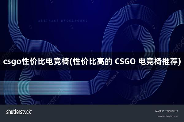 csgo性价比电竞椅(性价比高的 CSGO 电竞椅推荐)