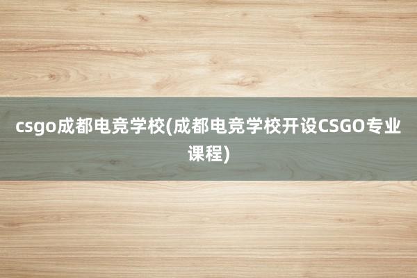 csgo成都电竞学校(成都电竞学校开设CSGO专业课程)