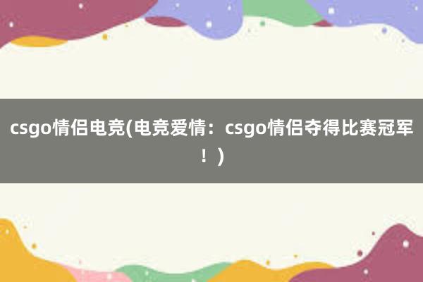 csgo情侣电竞(电竞爱情：csgo情侣夺得比赛冠军！)