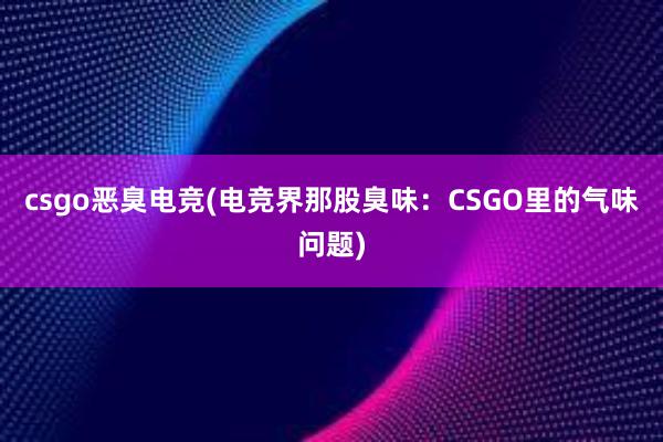 csgo恶臭电竞(电竞界那股臭味：CSGO里的气味问题)