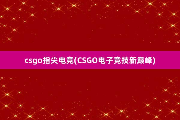 csgo指尖电竞(CSGO电子竞技新巅峰)