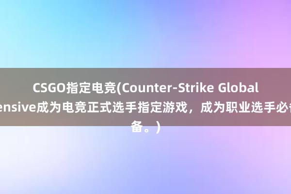 CSGO指定电竞(Counter-Strike Global Offensive成为电竞正式选手指定游戏，成为职业选手必备。)