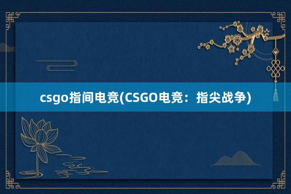 csgo指间电竞(CSGO电竞：指尖战争)