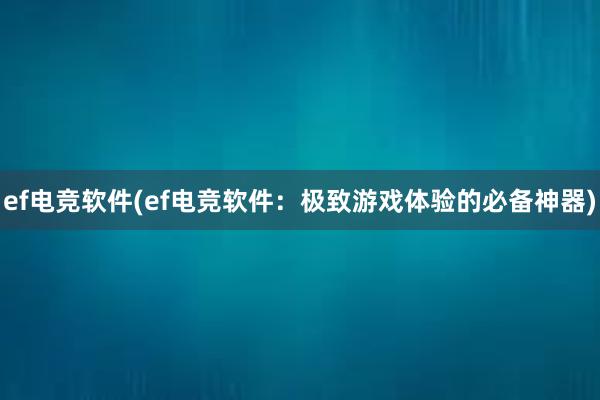 ef电竞软件(ef电竞软件：极致游戏体验的必备神器)