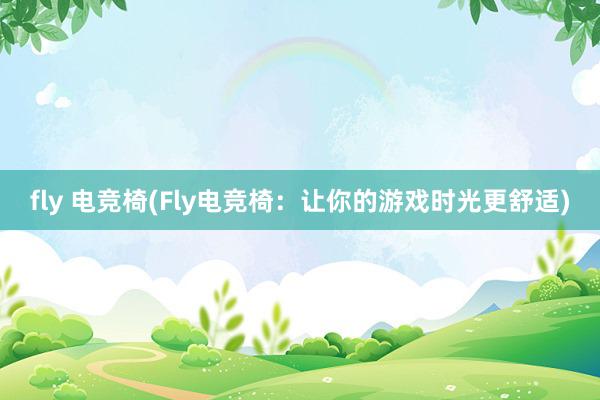 fly 电竞椅(Fly电竞椅：让你的游戏时光更舒适)