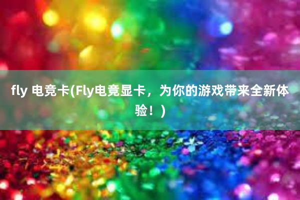 fly 电竞卡(Fly电竞显卡，为你的游戏带来全新体验！)