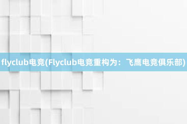 flyclub电竞(Flyclub电竞重构为：飞鹰电竞俱乐部)