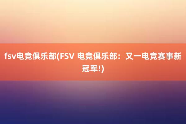 fsv电竞俱乐部(FSV 电竞俱乐部：又一电竞赛事新冠军!)