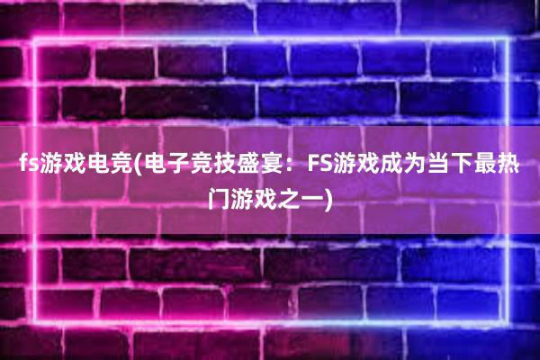 fs游戏电竞(电子竞技盛宴：FS游戏成为当下最热门游戏之一)