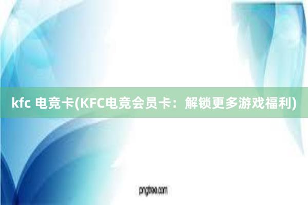 kfc 电竞卡(KFC电竞会员卡：解锁更多游戏福利)