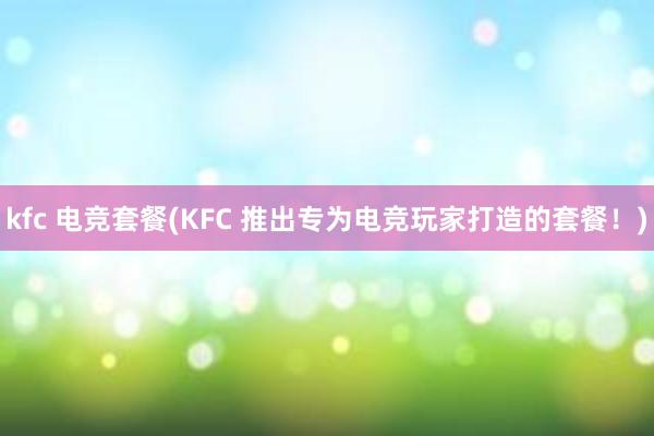 kfc 电竞套餐(KFC 推出专为电竞玩家打造的套餐！)