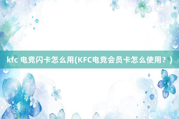 kfc 电竞闪卡怎么用(KFC电竞会员卡怎么使用？)