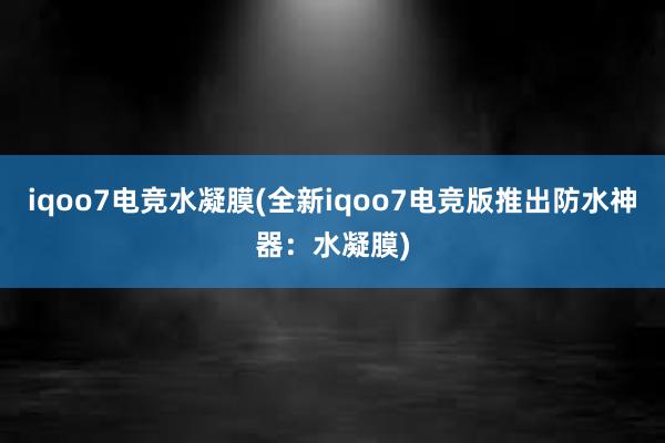 iqoo7电竞水凝膜(全新iqoo7电竞版推出防水神器：水凝膜)