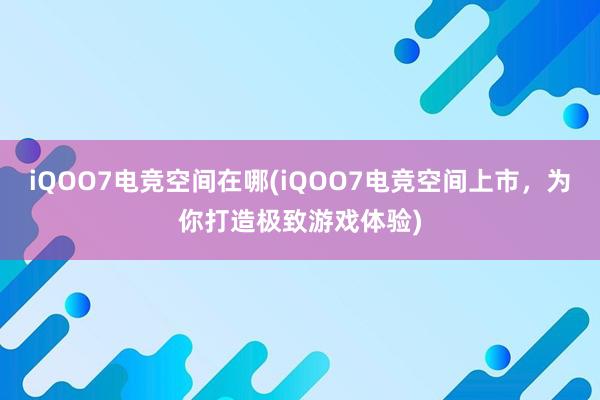 iQOO7电竞空间在哪(iQOO7电竞空间上市，为你打造极致游戏体验)