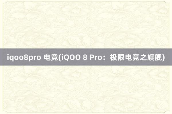 iqoo8pro 电竞(iQOO 8 Pro：极限电竞之旗舰)