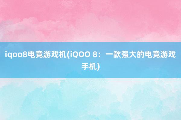 iqoo8电竞游戏机(iQOO 8：一款强大的电竞游戏手机)