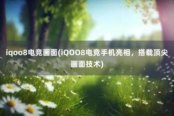 iqoo8电竞画面(iQOO8电竞手机亮相，搭载顶尖画面技术)