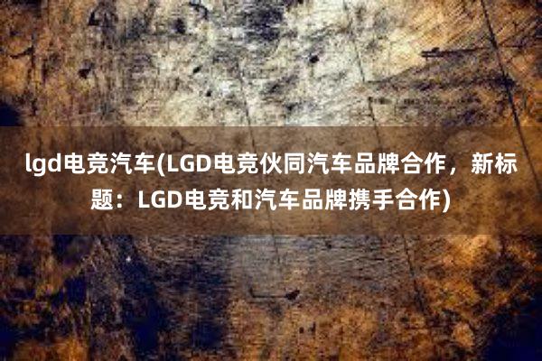 lgd电竞汽车(LGD电竞伙同汽车品牌合作，新标题：LGD电竞和汽车品牌携手合作)