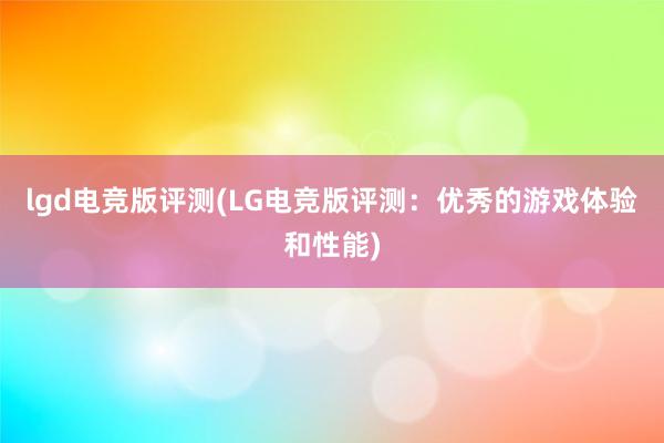 lgd电竞版评测(LG电竞版评测：优秀的游戏体验和性能)