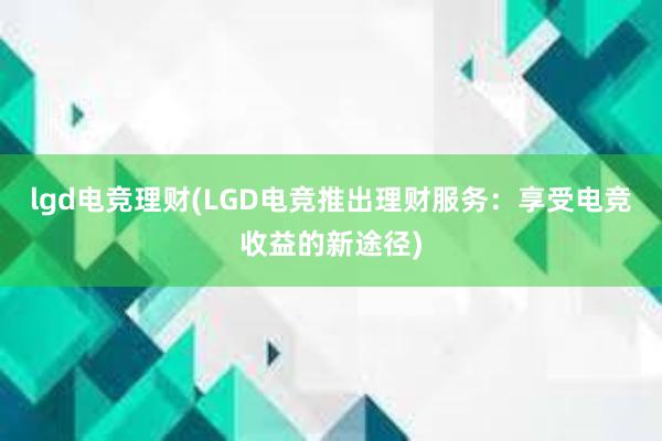 lgd电竞理财(LGD电竞推出理财服务：享受电竞收益的新途径)