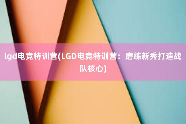 lgd电竞特训营(LGD电竞特训营：磨练新秀打造战队核心)