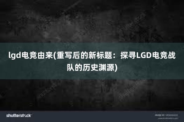 lgd电竞由来(重写后的新标题：探寻LGD电竞战队的历史渊源)