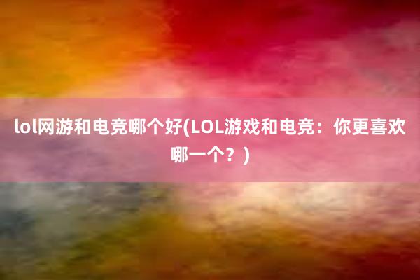 lol网游和电竞哪个好(LOL游戏和电竞：你更喜欢哪一个？)