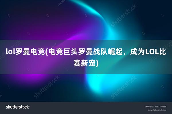 lol罗曼电竞(电竞巨头罗曼战队崛起，成为LOL比赛新宠)