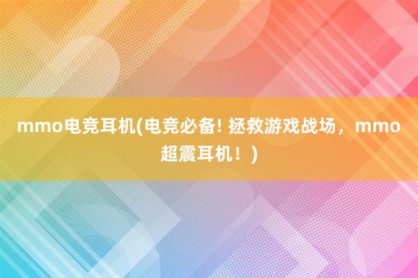 mmo电竞耳机(电竞必备! 拯救游戏战场，mmo超震耳机！)