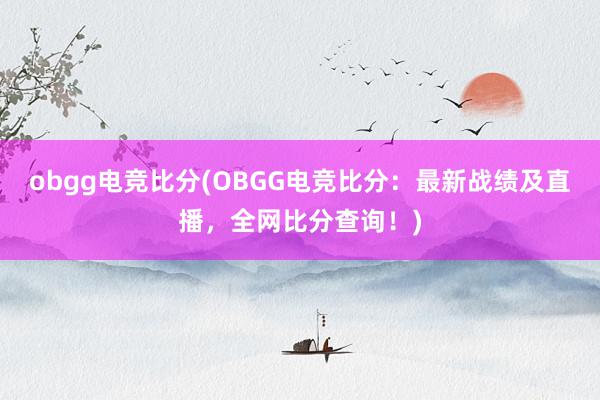 obgg电竞比分(OBGG电竞比分：最新战绩及直播，全网比分查询！)