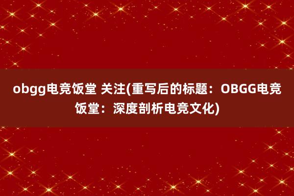 obgg电竞饭堂 关注(重写后的标题：OBGG电竞饭堂：深度剖析电竞文化)