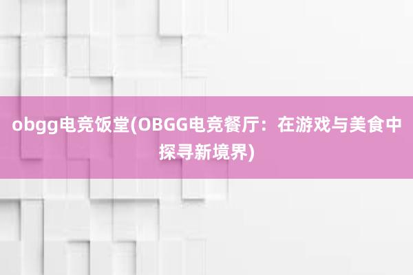 obgg电竞饭堂(OBGG电竞餐厅：在游戏与美食中探寻新境界)