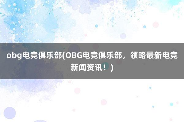 obg电竞俱乐部(OBG电竞俱乐部，领略最新电竞新闻资讯！)