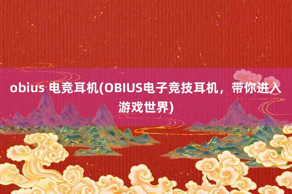 obius 电竞耳机(OBIUS电子竞技耳机，带你进入游戏世界)