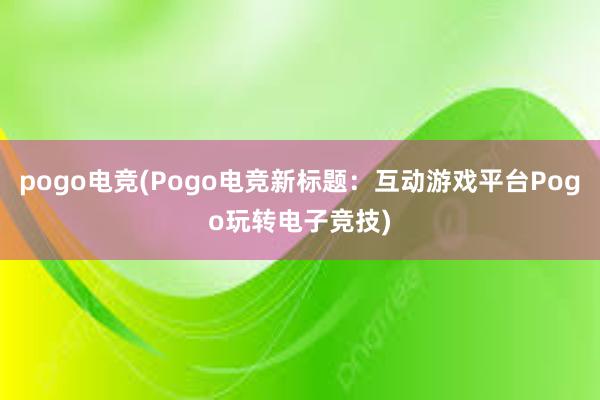 pogo电竞(Pogo电竞新标题：互动游戏平台Pogo玩转电子竞技)