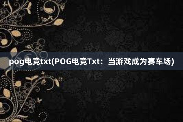 pog电竞txt(POG电竞Txt：当游戏成为赛车场)