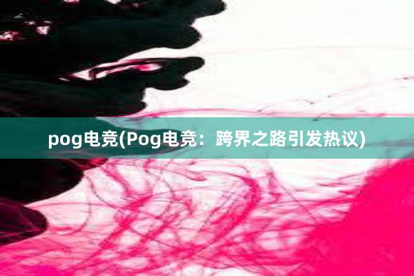 pog电竞(Pog电竞：跨界之路引发热议)