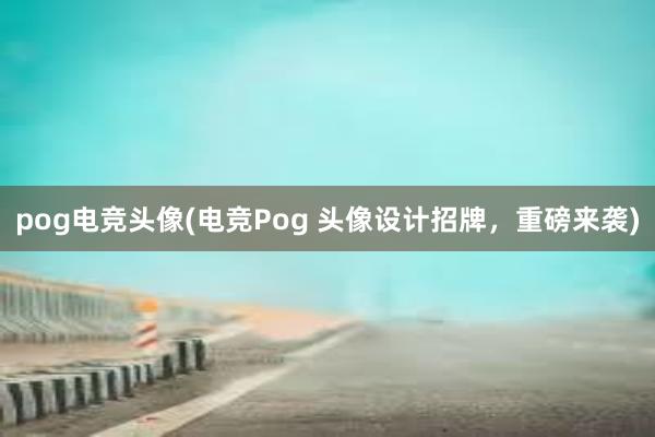 pog电竞头像(电竞Pog 头像设计招牌，重磅来袭)