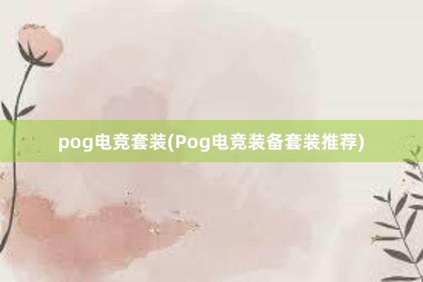 pog电竞套装(Pog电竞装备套装推荐)