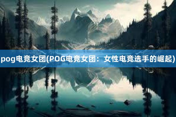 pog电竞女团(POG电竞女团：女性电竞选手的崛起)