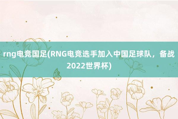 rng电竞国足(RNG电竞选手加入中国足球队，备战2022世界杯)