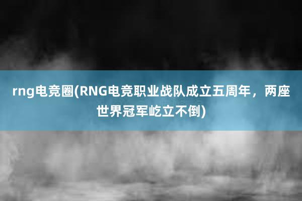 rng电竞圈(RNG电竞职业战队成立五周年，两座世界冠军屹立不倒)