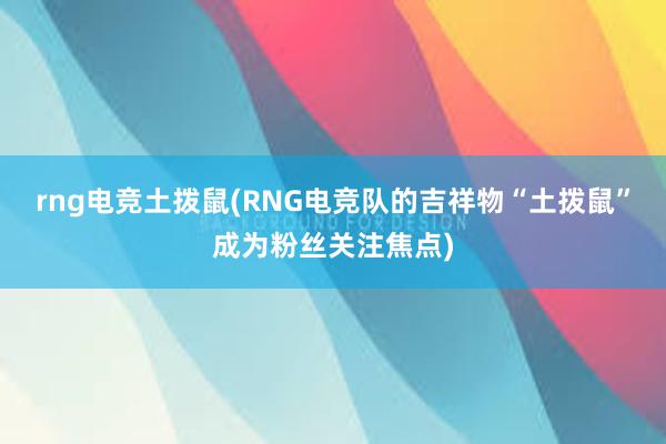 rng电竞土拨鼠(RNG电竞队的吉祥物“土拨鼠”成为粉丝关注焦点)