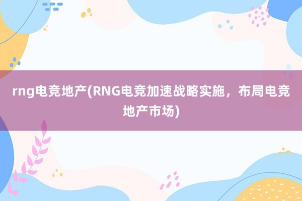 rng电竞地产(RNG电竞加速战略实施，布局电竞地产市场)