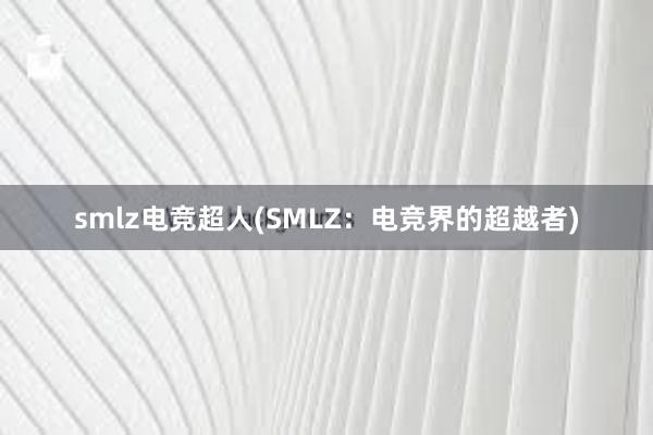 smlz电竞超人(SMLZ：电竞界的超越者)