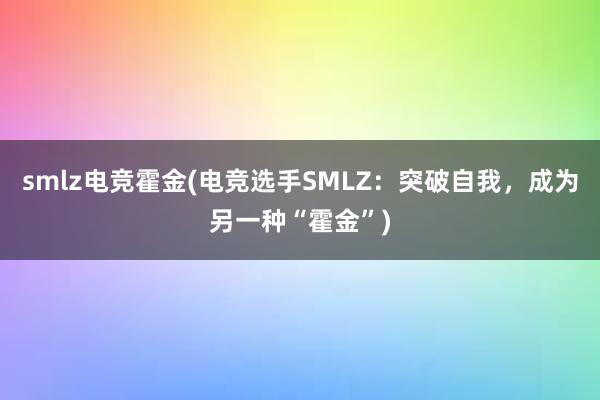 smlz电竞霍金(电竞选手SMLZ：突破自我，成为另一种“霍金”)