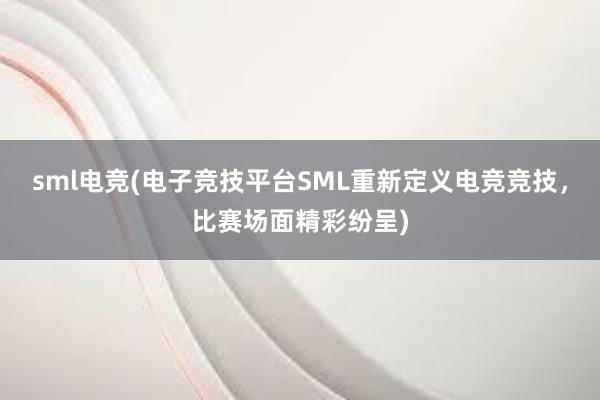 sml电竞(电子竞技平台SML重新定义电竞竞技，比赛场面精彩纷呈)